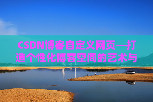 CSDN博客自定义网页—打造个性化博客空间的艺术与技巧